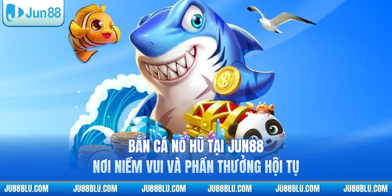 Bắn cá nổ hũ tại JUN88 nơi niềm vui và phần thưởng hội tụ