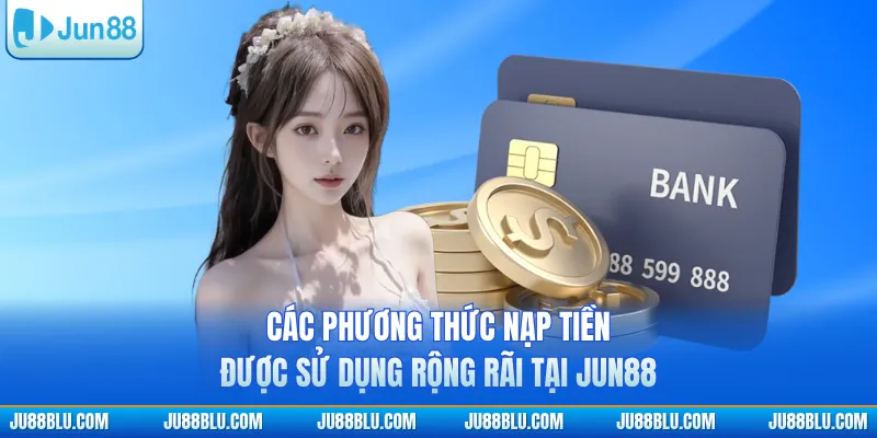 Các phương thức nạp tiền được sử dụng rộng rãi tại JUN88