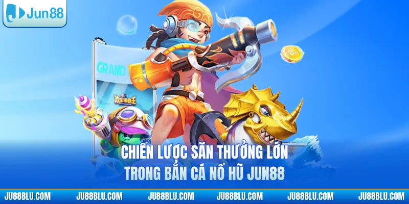 Chiến lược săn thưởng lớn trong bắn cá nổ hũ JUN88