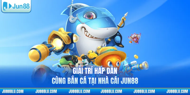 Giải trí hấp dẫn cùng bắn cá tại nhà cái JUN88