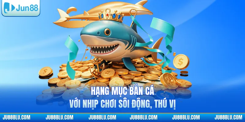 Hạng mục bắn cá với nhịp chơi sôi động, thú vị