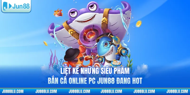 Liệt kê những siêu phẩm bắn cá online PC JUN88 đang hot