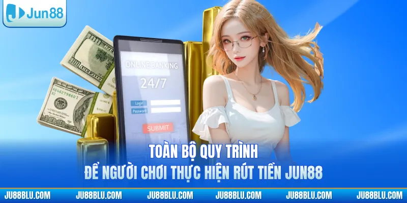 Toàn bộ quy trình để người chơi thực hiện rút tiền JUN88