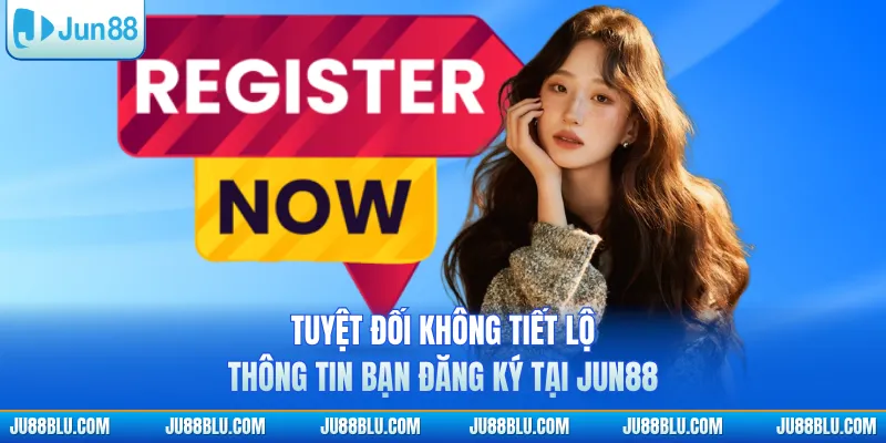 Tuyệt đối không tiết lộ thông tin bạn đăng ký tại JUN88